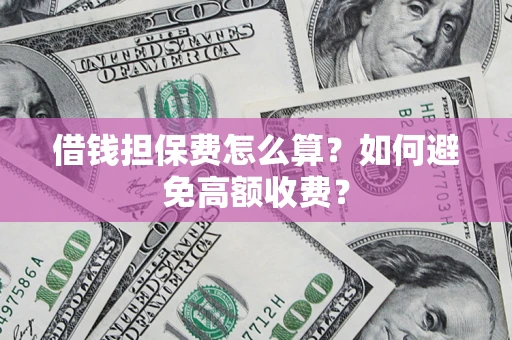 济南借钱担保费怎么算？如何避免高额收费？