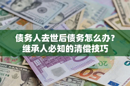 济南债务人去世后债务怎么办？继承人必知的清偿技巧