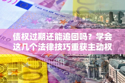 济南债权过期还能追回吗？学会这几个法律技巧重获主动权