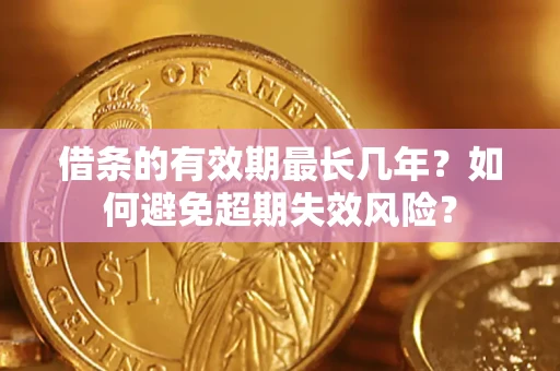 济南借条的有效期最长几年？如何避免超期失效风险？