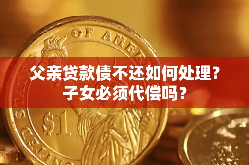 济南父亲贷款债不还如何处理？子女必须代偿吗？