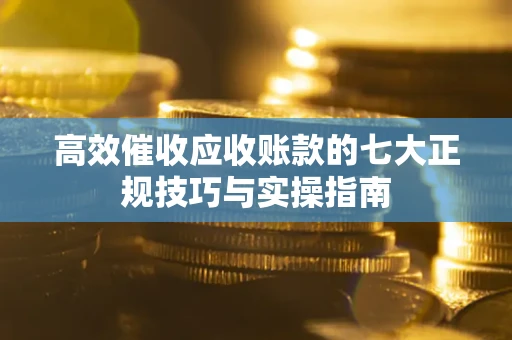 济南高效催收应收账款的七大正规技巧与实操指南