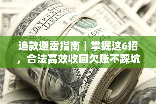 济南追款避雷指南｜掌握这6招，合法高效收回欠账不踩坑