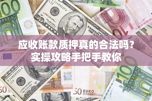 济南应收账款质押真的合法吗？实操攻略手把手教你