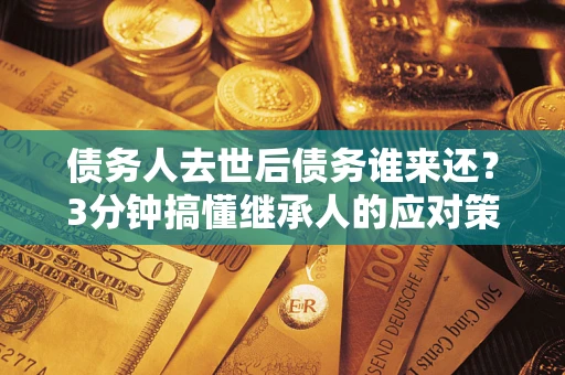 济南债务人去世后债务谁来还？3分钟搞懂继承人的应对策略