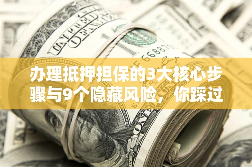 济南办理抵押担保的3大核心步骤与9个隐藏风险，你踩过哪个坑？