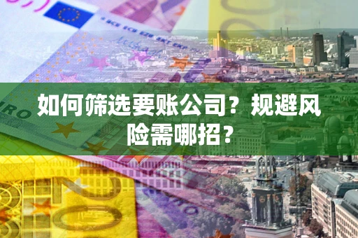 济南如何筛选要账公司？规避风险需哪招？