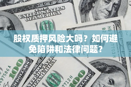 济南股权质押风险大吗？如何避免陷阱和法律问题？