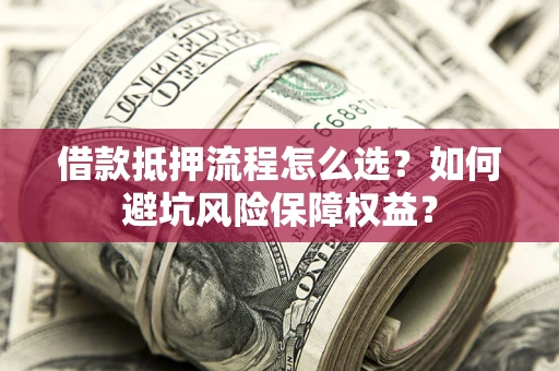 济南借款抵押流程怎么选？如何避坑风险保障权益？