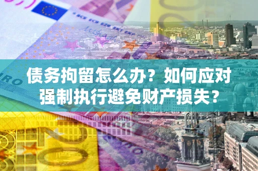 济南债务拘留怎么办？如何应对强制执行避免财产损失？