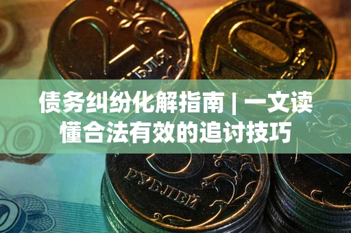 济南债务纠纷化解指南 | 一文读懂合法有效的追讨技巧