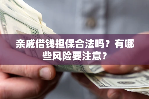 济南亲戚借钱担保合法吗？有哪些风险要注意？