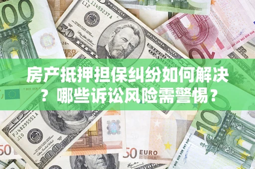 济南房产抵押担保纠纷如何解决？哪些诉讼风险需警惕？