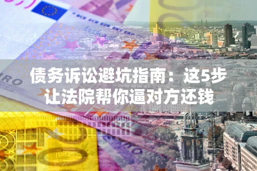 济南债务诉讼避坑指南：这5步让法院帮你逼对方还钱