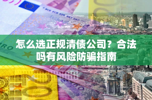 济南怎么选正规清债公司？合法吗有风险防骗指南