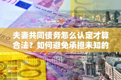 济南夫妻共同债务怎么认定才算合法？如何避免承担未知的债务风险？