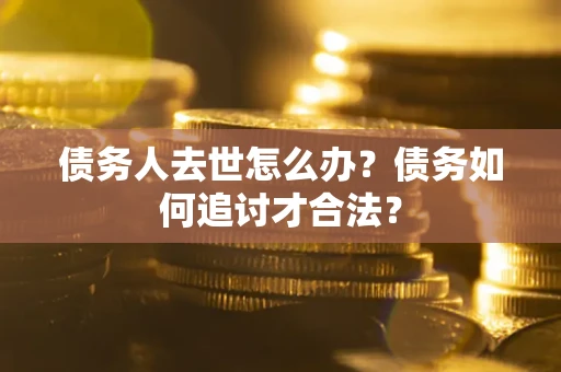 济南债务人去世怎么办？债务如何追讨才合法？