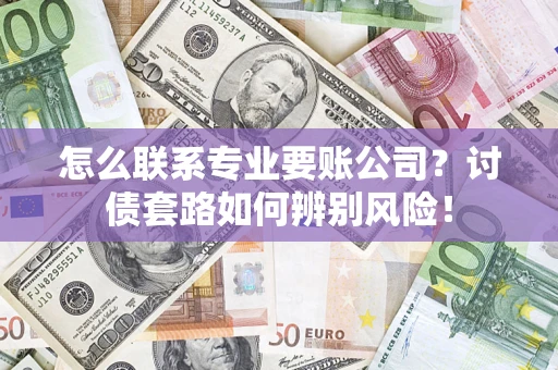 济南怎么联系专业要账公司？讨债套路如何辨别风险！