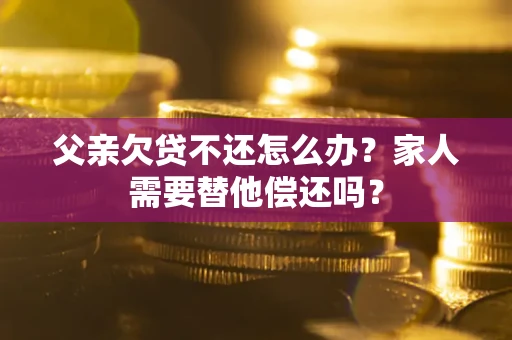 济南父亲欠贷不还怎么办？家人需要替他偿还吗？
