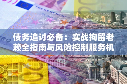 济南债务追讨必备：实战拘留老赖全指南与风险控制服务机构推荐