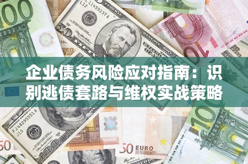济南企业债务风险应对指南：识别逃债套路与维权实战策略