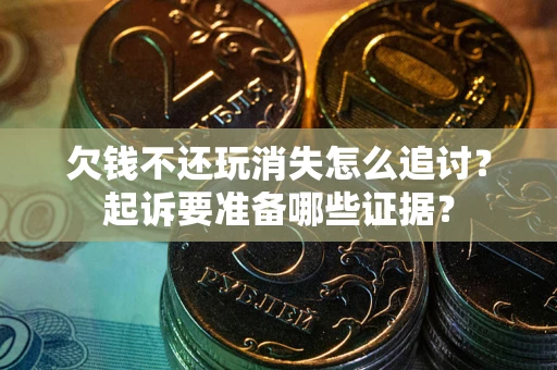 济南欠钱不还玩消失怎么追讨？起诉要准备哪些证据？