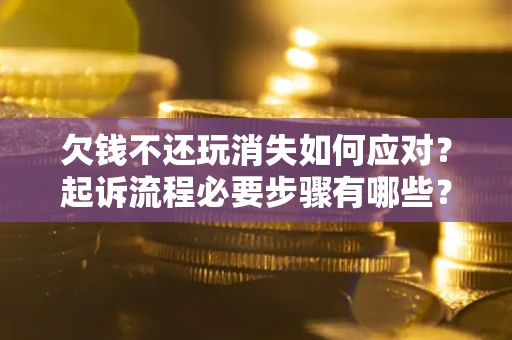 济南欠钱不还玩消失如何应对？起诉流程必要步骤有哪些？