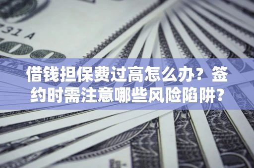 济南借钱担保费过高怎么办？签约时需注意哪些风险陷阱？
