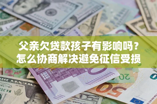 济南父亲欠贷款孩子有影响吗？怎么协商解决避免征信受损？