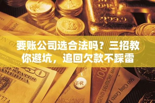 济南要账公司选合法吗？三招教你避坑，追回欠款不踩雷