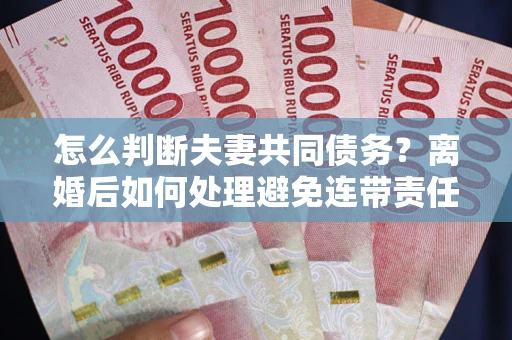济南怎么判断夫妻共同债务？离婚后如何处理避免连带责任？