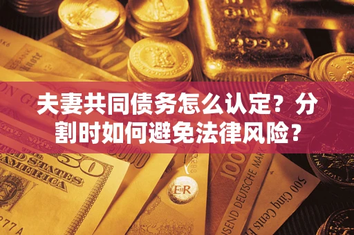 济南夫妻共同债务怎么认定？分割时如何避免法律风险？