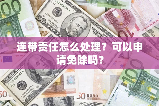济南连带责任怎么处理？可以申请免除吗？