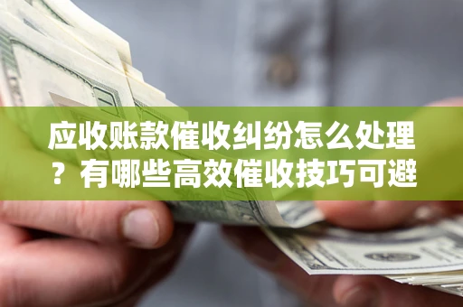 济南应收账款催收纠纷怎么处理？有哪些高效催收技巧可避免坏账？