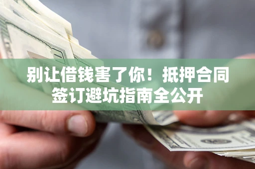 济南别让借钱害了你！抵押合同签订避坑指南全公开