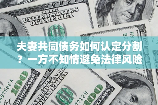 济南夫妻共同债务如何认定分割？一方不知情避免法律风险必看！