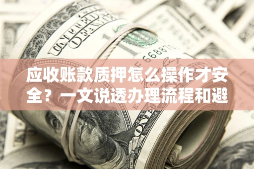 济南应收账款质押怎么操作才安全？一文说透办理流程和避险绝招